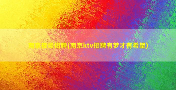 南京夜场招聘(南京ktv招聘有梦才有希望)